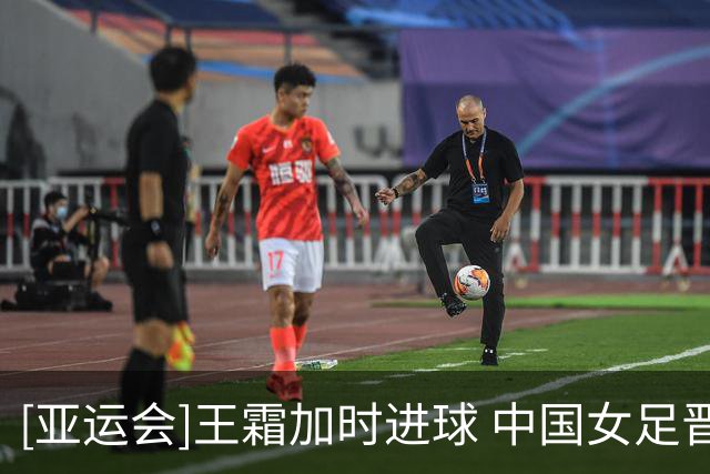 [亚运会]王霜加时进球 中国女足晋级四强
